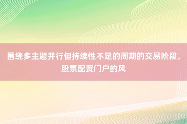 围绕多主题并行但持续性不足的周期的交易阶段，股票配资门户的风