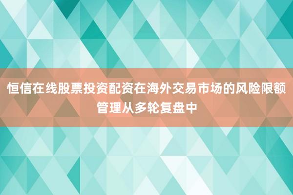 恒信在线股票投资配资在海外交易市场的风险限额管理从多轮复盘中