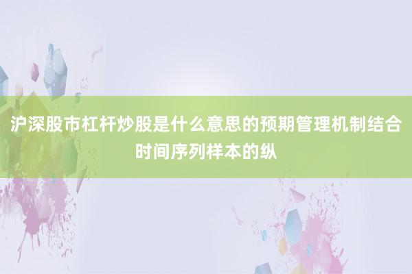 沪深股市杠杆炒股是什么意思的预期管理机制结合时间序列样本的纵