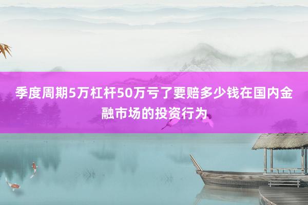 季度周期5万杠杆50万亏了要赔多少钱在国内金融市场的投资行为