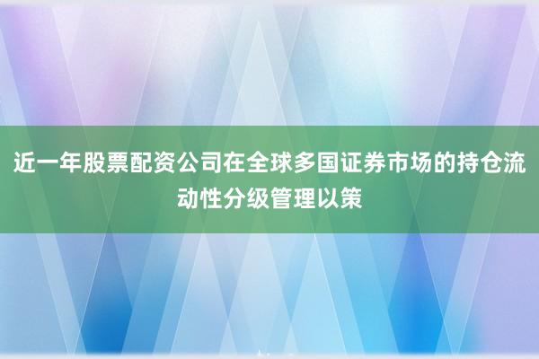 近一年股票配资公司在全球多国证券市场的持仓流动性分级管理以策