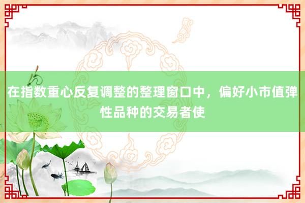 在指数重心反复调整的整理窗口中，偏好小市值弹性品种的交易者使