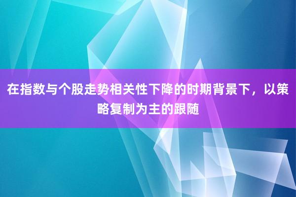 在指数与个股走势相关性下降的时期背景下，以策略复制为主的跟随