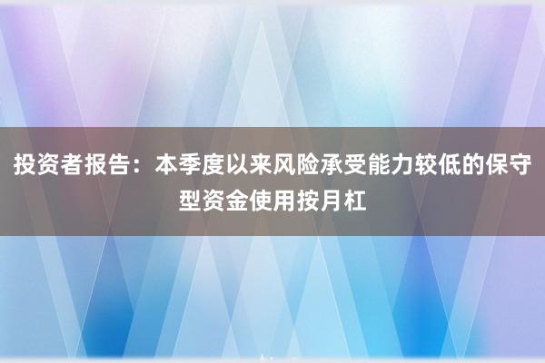 投资者报告：本季度以来风险承受能力较低的保守型资金使用按月杠