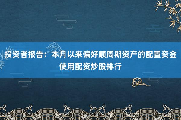 投资者报告：本月以来偏好顺周期资产的配置资金使用配资炒股排行