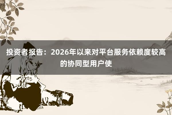 投资者报告：2026年以来对平台服务依赖度较高的协同型用户使
