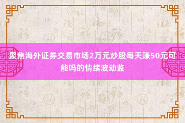 聚焦海外证券交易市场2万元炒股每天赚50元可能吗的情绪波动监