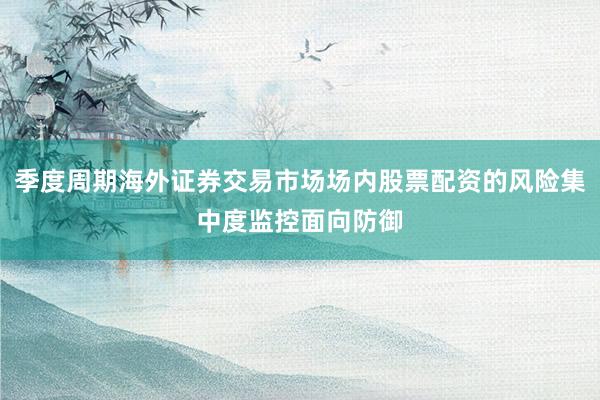 季度周期海外证券交易市场场内股票配资的风险集中度监控面向防御