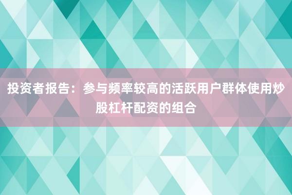 投资者报告：参与频率较高的活跃用户群体使用炒股杠杆配资的组合