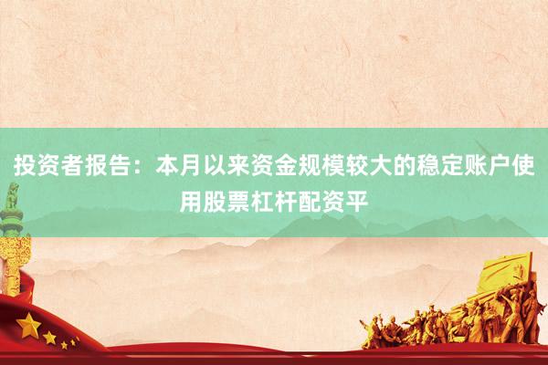 投资者报告：本月以来资金规模较大的稳定账户使用股票杠杆配资平