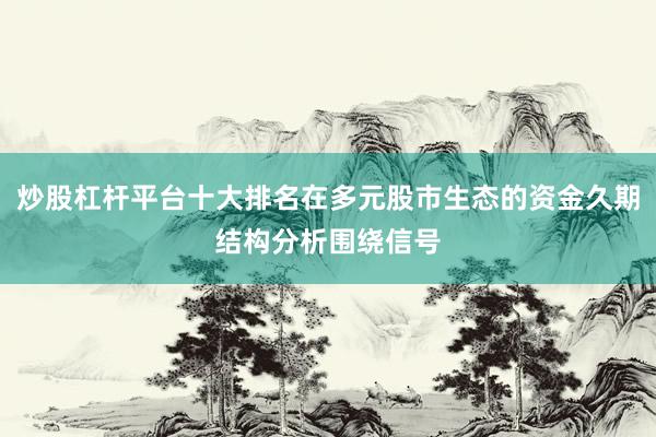 炒股杠杆平台十大排名在多元股市生态的资金久期结构分析围绕信号