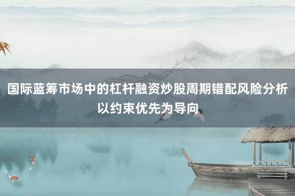国际蓝筹市场中的杠杆融资炒股周期错配风险分析以约束优先为导向