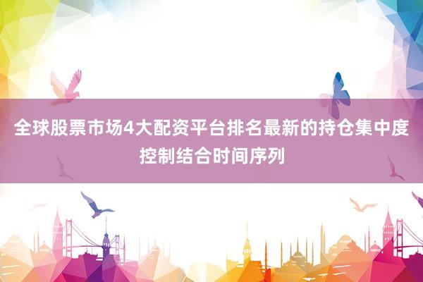 全球股票市场4大配资平台排名最新的持仓集中度控制结合时间序列