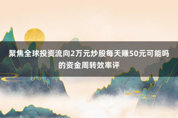 聚焦全球投资流向2万元炒股每天赚50元可能吗的资金周转效率评