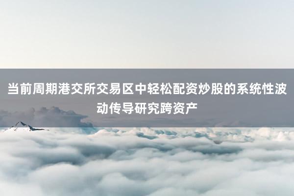 当前周期港交所交易区中轻松配资炒股的系统性波动传导研究跨资产
