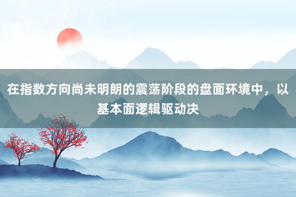 在指数方向尚未明朗的震荡阶段的盘面环境中，以基本面逻辑驱动决