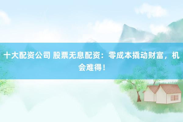 十大配资公司 股票无息配资：零成本撬动财富，机会难得！