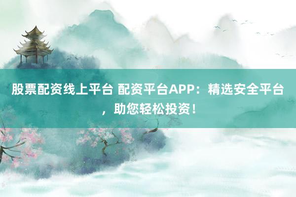 股票配资线上平台 配资平台APP：精选安全平台，助您轻松投资！