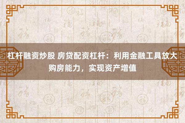 杠杆融资炒股 房贷配资杠杆：利用金融工具放大购房能力，实现资产增值