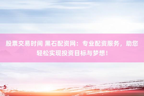 股票交易时间 黑石配资网：专业配资服务，助您轻松实现投资目标与梦想！