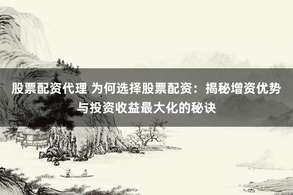 股票配资代理 为何选择股票配资：揭秘增资优势与投资收益最大化的秘诀