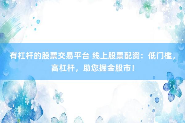 有杠杆的股票交易平台 线上股票配资：低门槛，高杠杆，助您掘金股市！