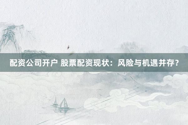配资公司开户 股票配资现状：风险与机遇并存？