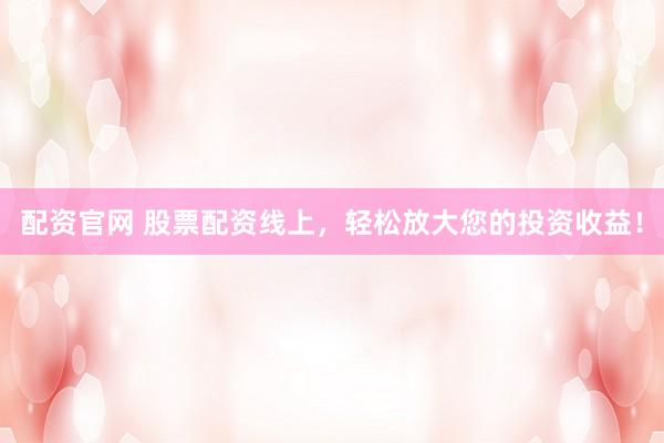 配资官网 股票配资线上，轻松放大您的投资收益！