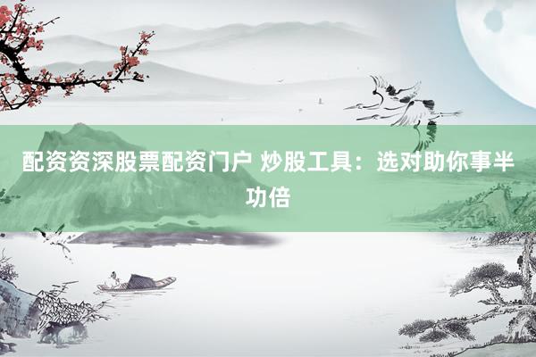 配资资深股票配资门户 炒股工具：选对助你事半功倍