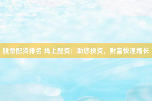 股票配资排名 线上配资：助您投资，财富快速增长