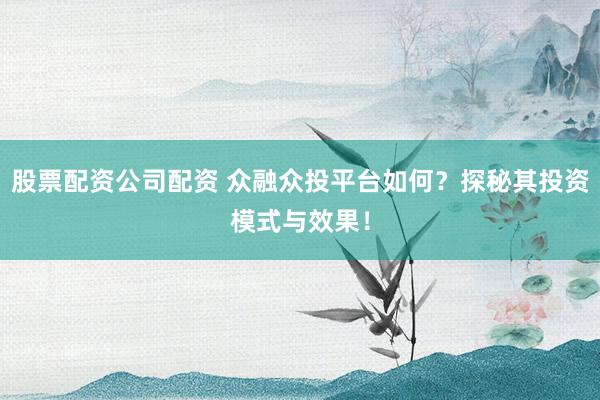 股票配资公司配资 众融众投平台如何？探秘其投资模式与效果！