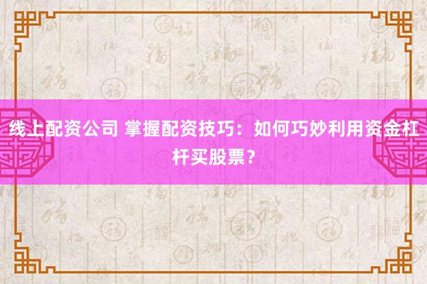 线上配资公司 掌握配资技巧：如何巧妙利用资金杠杆买股票？