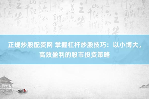 正规炒股配资网 掌握杠杆炒股技巧：以小博大，高效盈利的股市投资策略