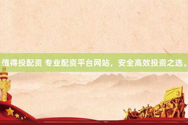 值得投配资 专业配资平台网站，安全高效投资之选。