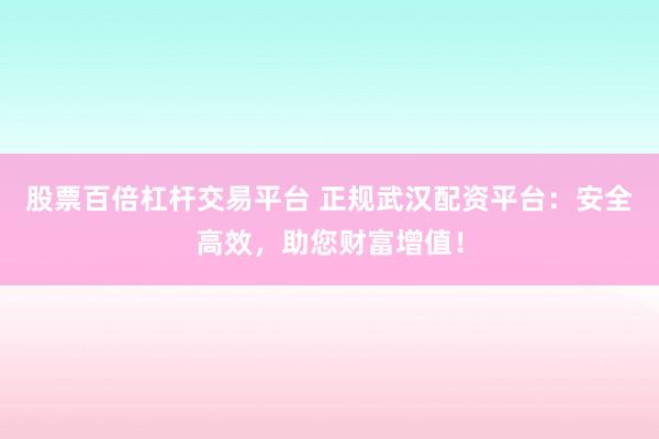 股票百倍杠杆交易平台 正规武汉配资平台：安全高效，助您财富增值！