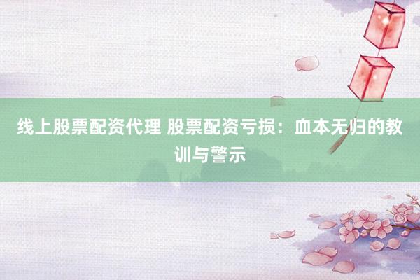 线上股票配资代理 股票配资亏损：血本无归的教训与警示