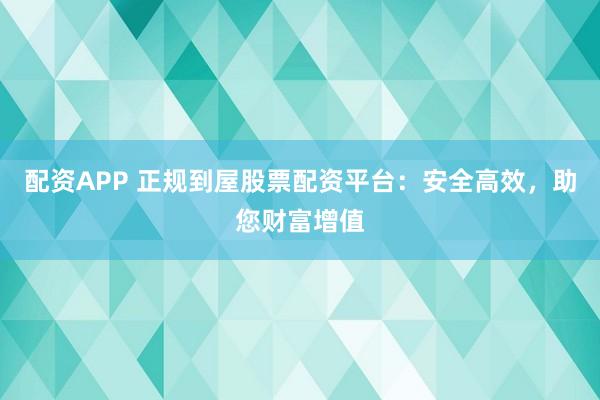 配资APP 正规到屋股票配资平台：安全高效，助您财富增值