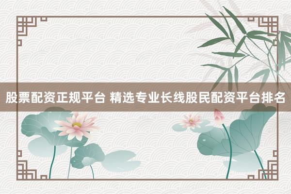 股票配资正规平台 精选专业长线股民配资平台排名