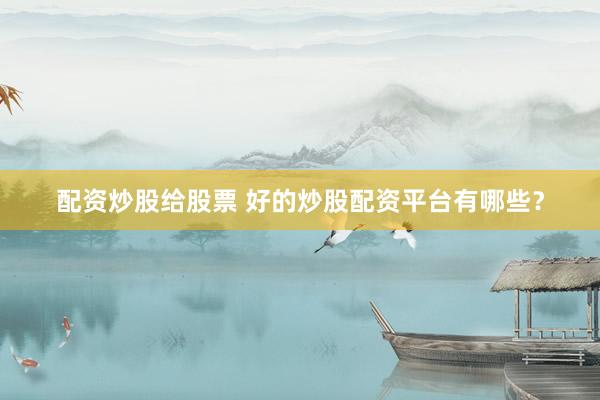 配资炒股给股票 好的炒股配资平台有哪些？