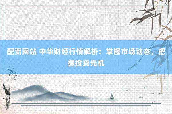 配资网站 中华财经行情解析：掌握市场动态，把握投资先机