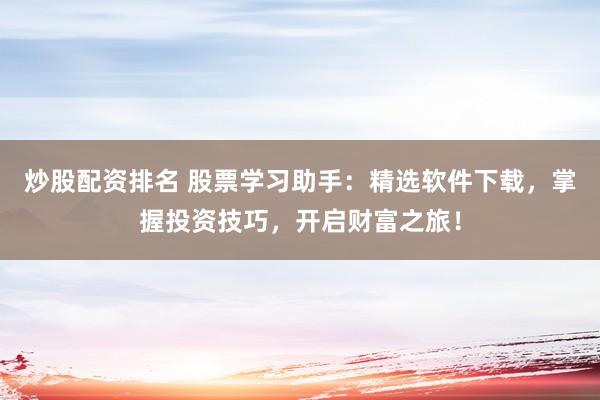 炒股配资排名 股票学习助手：精选软件下载，掌握投资技巧，开启财富之旅！