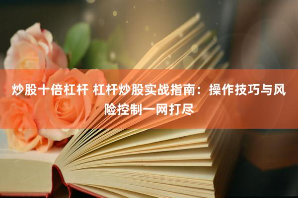 炒股十倍杠杆 杠杆炒股实战指南：操作技巧与风险控制一网打尽