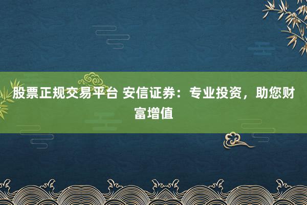 股票正规交易平台 安信证券：专业投资，助您财富增值