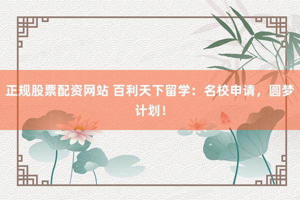 正规股票配资网站 百利天下留学：名校申请，圆梦计划！