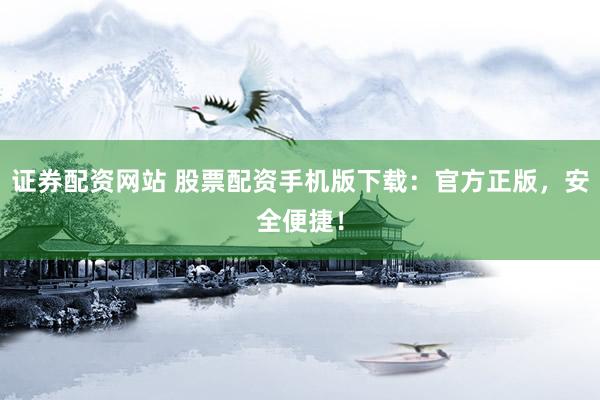 证券配资网站 股票配资手机版下载：官方正版，安全便捷！