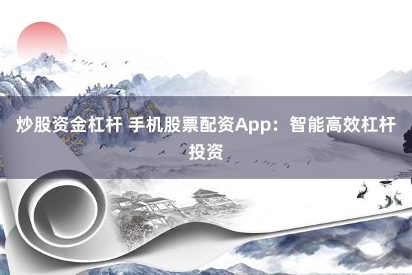 炒股资金杠杆 手机股票配资App：智能高效杠杆投资