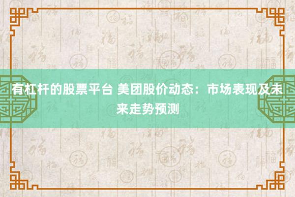 有杠杆的股票平台 美团股价动态：市场表现及未来走势预测