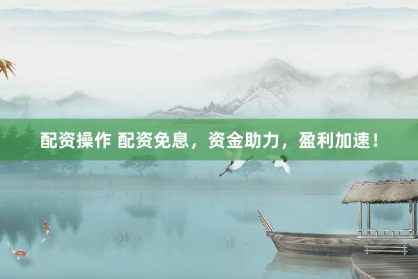 配资操作 配资免息，资金助力，盈利加速！
