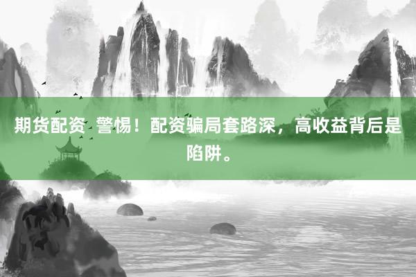 期货配资  警惕！配资骗局套路深，高收益背后是陷阱。