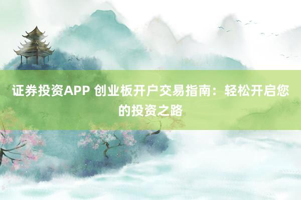 证券投资APP 创业板开户交易指南：轻松开启您的投资之路